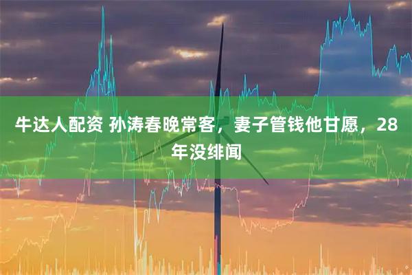 牛达人配资 孙涛春晚常客，妻子管钱他甘愿，28年没绯闻