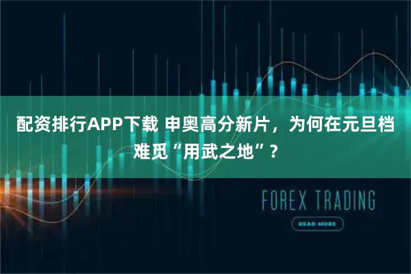 配资排行APP下载 申奥高分新片，为何在元旦档难觅“用武之地”？