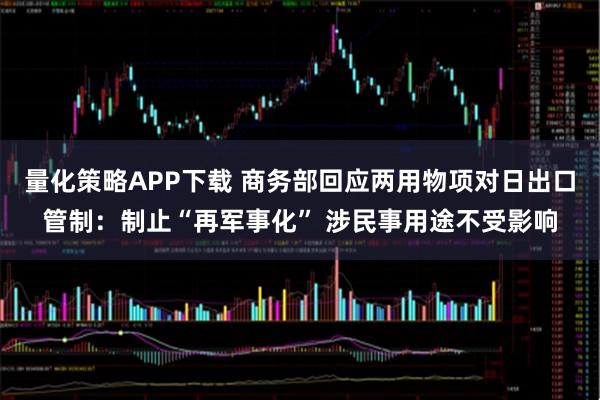 量化策略APP下载 商务部回应两用物项对日出口管制：制止“再军事化” 涉民事用途不受影响