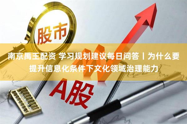 南京禹王配资 学习规划建议每日问答丨为什么要提升信息化条件下文化领域治理能力