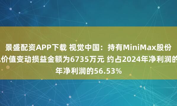 景盛配资APP下载 视觉中国：持有MiniMax股份累计公允价值变动损益金额为6735万元 约占2024年净利润的56.53%