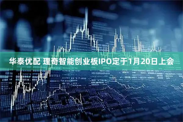 华泰优配 理奇智能创业板IPO定于1月20日上会