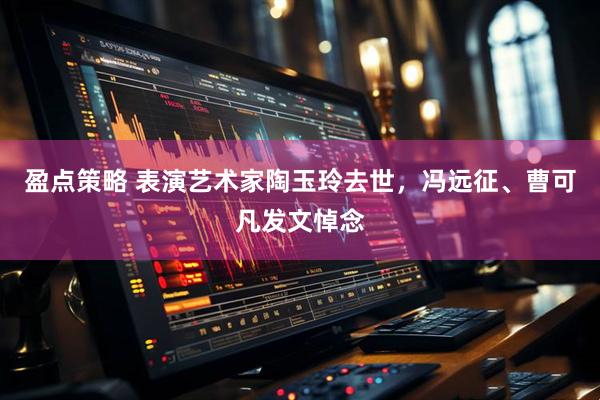 盈点策略 表演艺术家陶玉玲去世，冯远征、曹可凡发文悼念