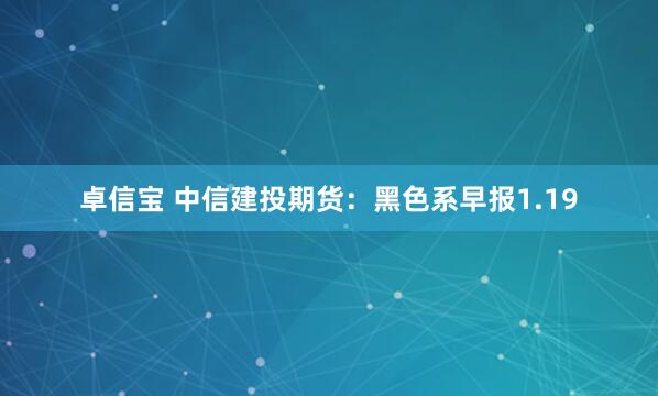 卓信宝 中信建投期货：黑色系早报1.19
