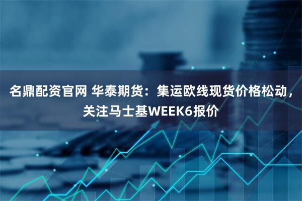 名鼎配资官网 华泰期货：集运欧线现货价格松动，关注马士基WEEK6报价