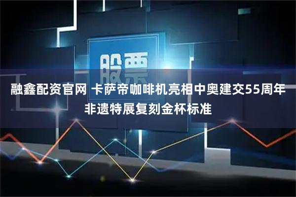 融鑫配资官网 卡萨帝咖啡机亮相中奥建交55周年非遗特展复刻金杯标准