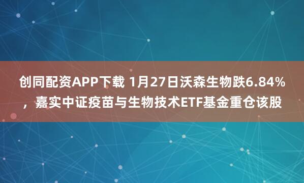 创同配资APP下载 1月27日沃森生物跌6.84%，嘉实中证疫苗与生物技术ETF基金重仓该股