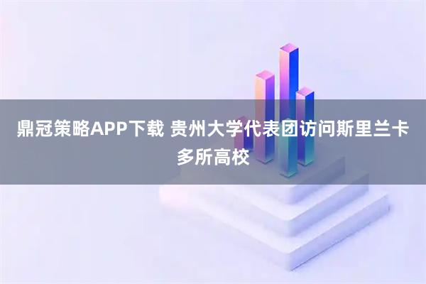 鼎冠策略APP下载 贵州大学代表团访问斯里兰卡多所高校