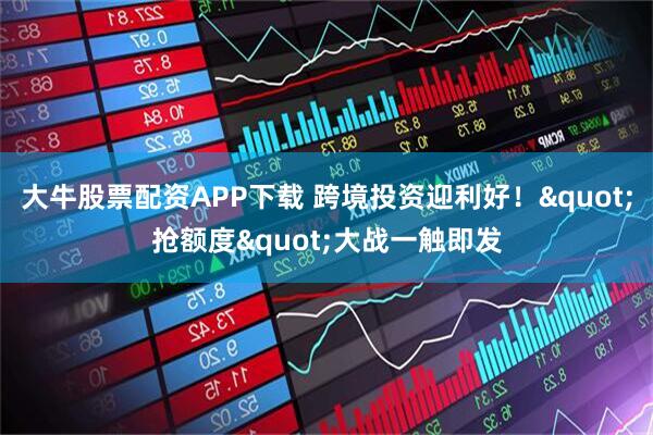 大牛股票配资APP下载 跨境投资迎利好！"抢额度"大战一触即发