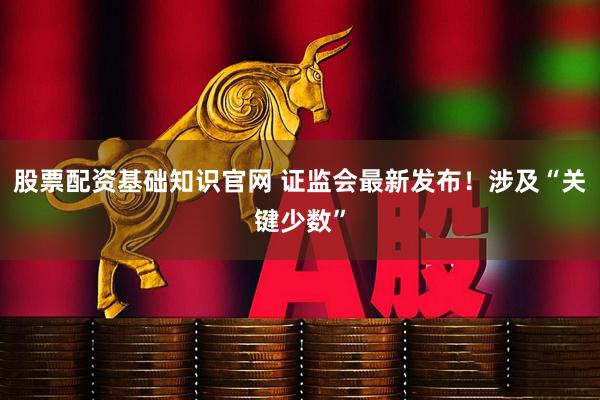 股票配资基础知识官网 证监会最新发布！涉及“关键少数”