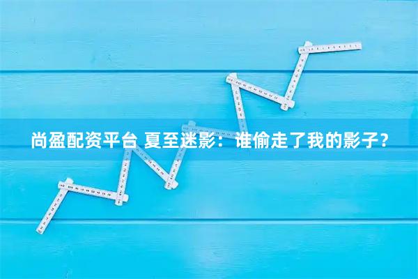 尚盈配资平台 夏至迷影：谁偷走了我的影子？