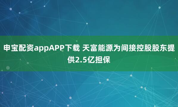 申宝配资appAPP下载 天富能源为间接控股股东提供2.5亿担保