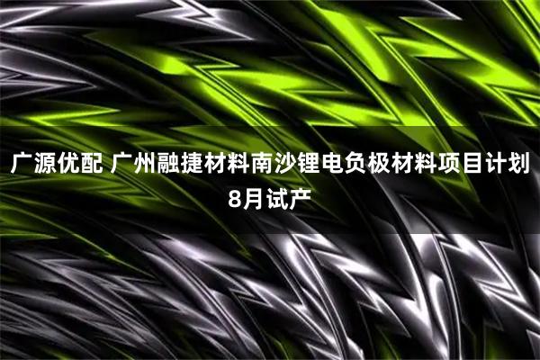 广源优配 广州融捷材料南沙锂电负极材料项目计划8月试产