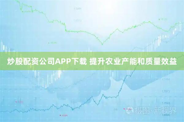 炒股配资公司APP下载 提升农业产能和质量效益