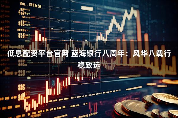 低息配资平台官网 蓝海银行八周年：风华八载行稳致远