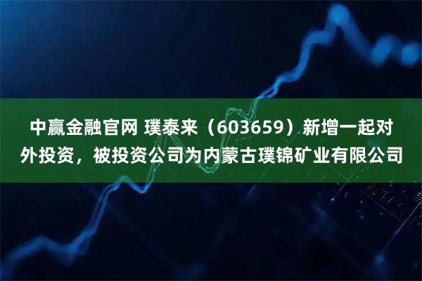 中赢金融官网 璞泰来（603659）新增一起对外投资，被投资公司为内蒙古璞锦矿业有限公司