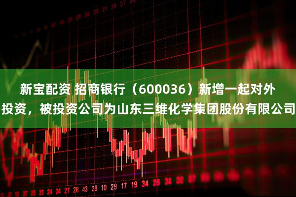 新宝配资 招商银行（600036）新增一起对外投资，被投资公司为山东三维化学集团股份有限公司