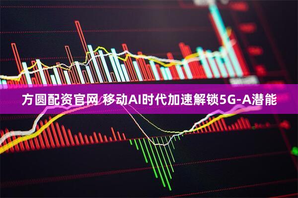 方圆配资官网 移动AI时代加速解锁5G-A潜能
