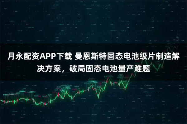 月永配资APP下载 曼恩斯特固态电池级片制造解决方案，破局固态电池量产难题