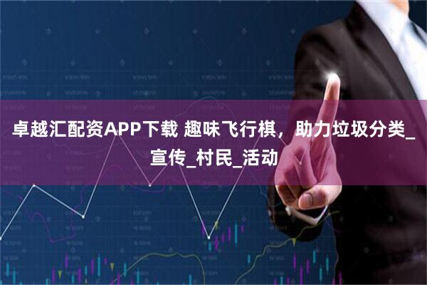 卓越汇配资APP下载 趣味飞行棋，助力垃圾分类_宣传_村民_活动