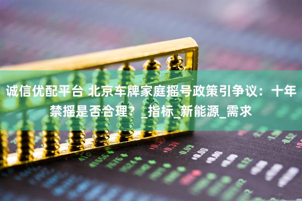 诚信优配平台 北京车牌家庭摇号政策引争议：十年禁摇是否合理？_指标_新能源_需求