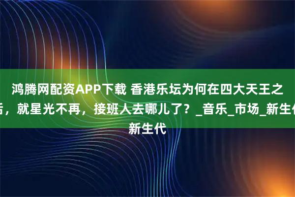 鸿腾网配资APP下载 香港乐坛为何在四大天王之后，就星光不再，接班人去哪儿了？_音乐_市场_新生代