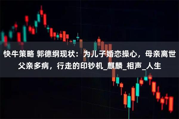 快牛策略 郭德纲现状：为儿子婚恋操心，母亲离世父亲多病，行走的印钞机_麒麟_相声_人生