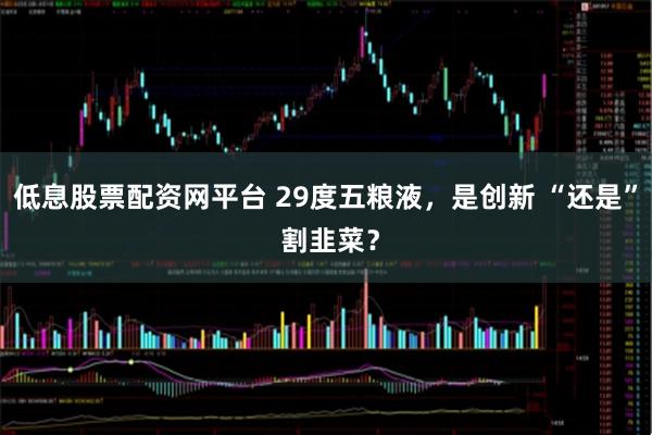 低息股票配资网平台 29度五粮液，是创新 “还是” 割韭菜？