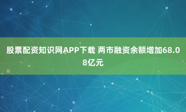 股票配资知识网APP下载 两市融资余额增加68.08亿元