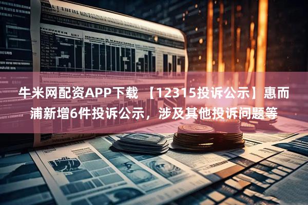 牛米网配资APP下载 【12315投诉公示】惠而浦新增6件投诉公示，涉及其他投诉问题等