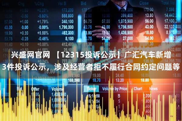 兴盛网官网 【12315投诉公示】广汇汽车新增3件投诉公示，涉及经营者拒不履行合同约定问题等