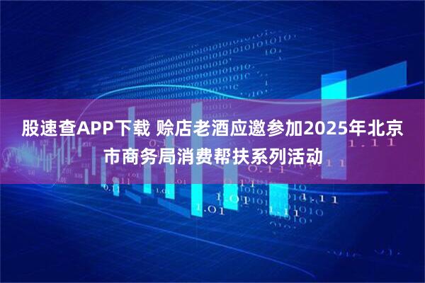 股速查APP下载 赊店老酒应邀参加2025年北京市商务局消费帮扶系列活动