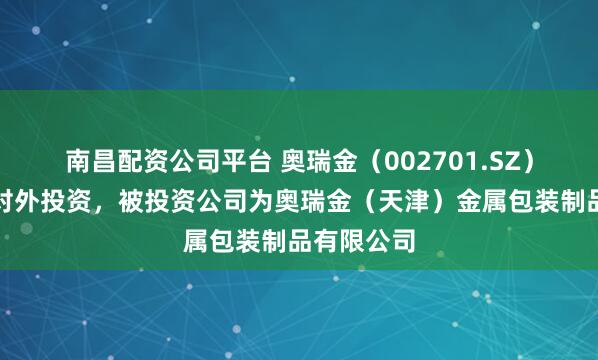 南昌配资公司平台 奥瑞金（002701.SZ）新增一起对外投资，被投资公司为奥瑞金（天津）金属包装制品有限公司