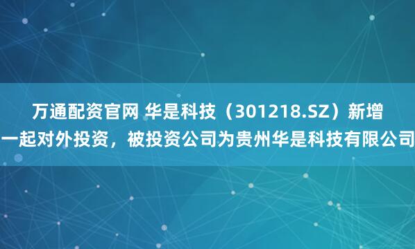 万通配资官网 华是科技（301218.SZ）新增一起对外投资，被投资公司为贵州华是科技有限公司
