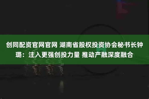 创同配资官网官网 湖南省股权投资协会秘书长钟璐：注入更强创投力量 推动产融深度融合