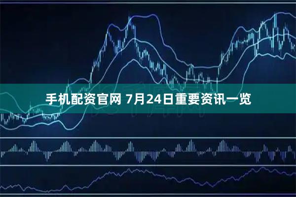 手机配资官网 7月24日重要资讯一览