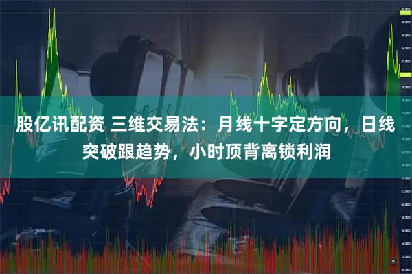 股亿讯配资 三维交易法：月线十字定方向，日线突破跟趋势，小时顶背离锁利润