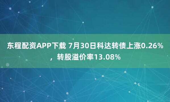 东程配资APP下载 7月30日科达转债上涨0.26%，转股溢价率13.08%