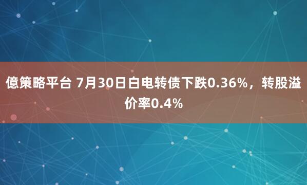 億策略平台 7月30日白电转债下跌0.36%，转股溢价率0.4%