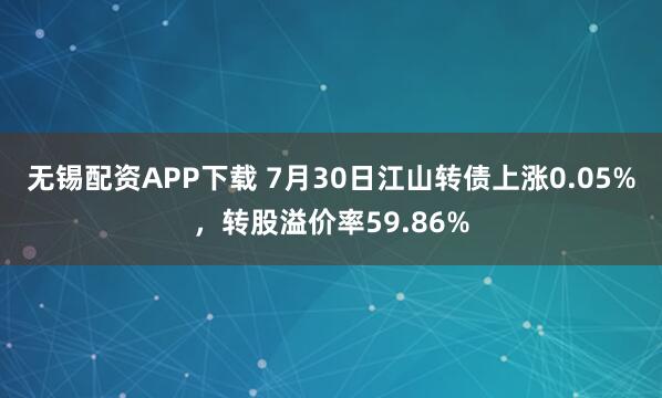 无锡配资APP下载 7月30日江山转债上涨0.05%，转股溢价率59.86%
