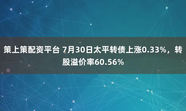 策上策配资平台 7月30日太平转债上涨0.33%，转股溢价率60.56%
