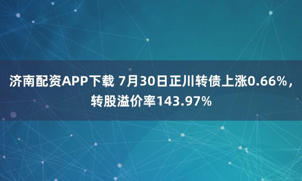 济南配资APP下载 7月30日正川转债上涨0.66%，转股溢价率143.97%