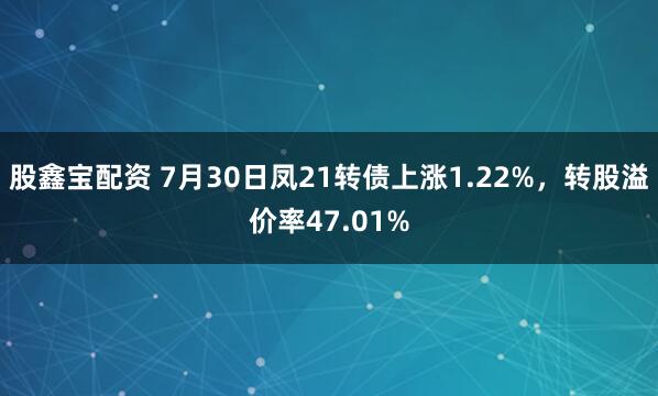 股鑫宝配资 7月30日凤21转债上涨1.22%，转股溢价率47.01%