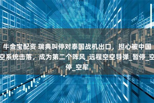 牛金宝配资 瑞典叫停对泰国战机出口，担心被中国防空系统击落，成为第二个阵风_远程空空导弹_暂停_空军