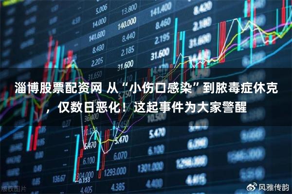 淄博股票配资网 从“小伤口感染”到脓毒症休克，仅数日恶化！这起事件为大家警醒