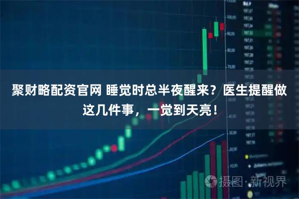 聚财略配资官网 睡觉时总半夜醒来？医生提醒做这几件事，一觉到天亮！