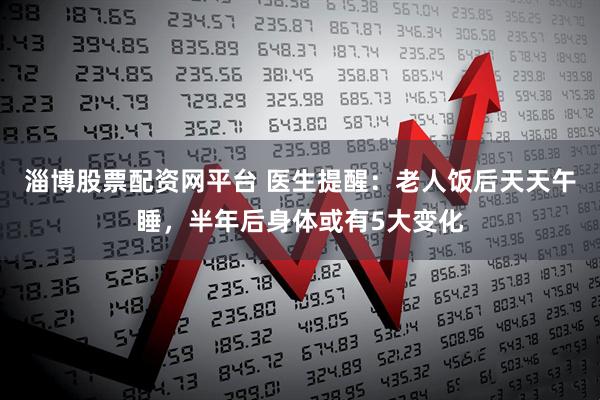 淄博股票配资网平台 医生提醒：老人饭后天天午睡，半年后身体或有5大变化