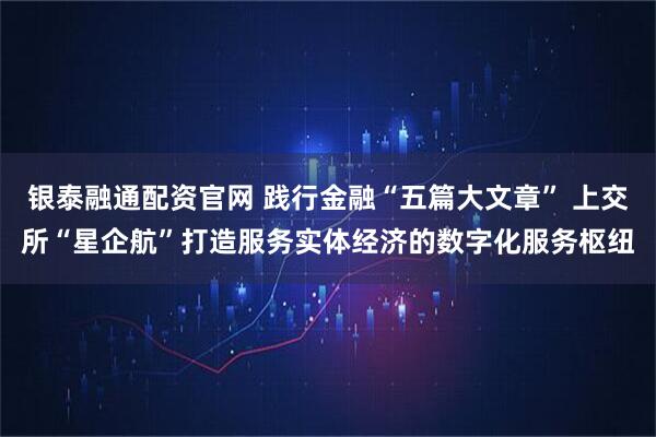 银泰融通配资官网 践行金融“五篇大文章” 上交所“星企航”打造服务实体经济的数字化服务枢纽