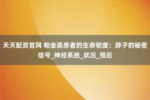 天天配资官网 帕金森患者的生命韧度：脖子的秘密信号_神经系统_状况_预后