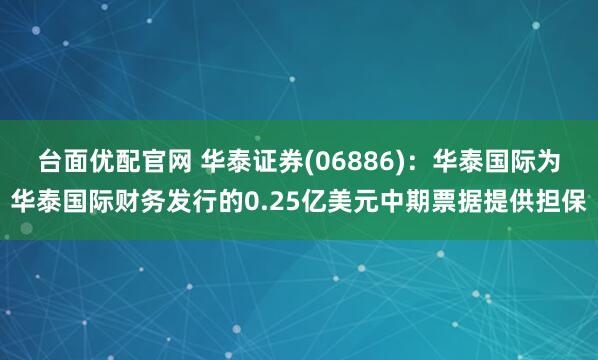 台面优配官网 华泰证券(06886)：华泰国际为华泰国际财务发行的0.25亿美元中期票据提供担保